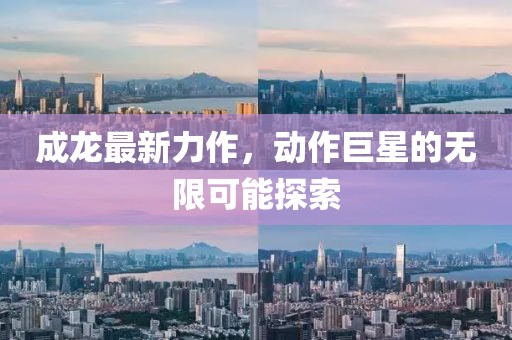 成龙最新力作，动作巨星的无限可能探索