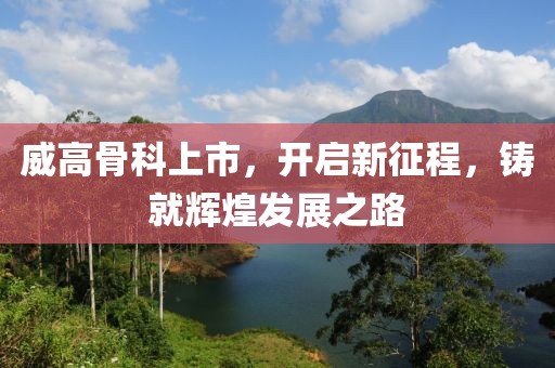 威高骨科上市，开启新征程，铸就辉煌发展之路