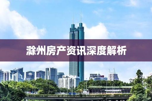 滁州房产资讯深度解析