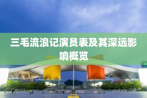 三毛流浪记演员表及其深远影响概览