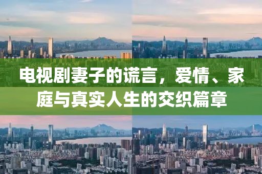 电视剧妻子的谎言，爱情、家庭与真实人生的交织篇章