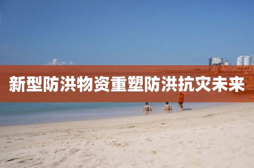 新型防洪物资重塑防洪抗灾未来