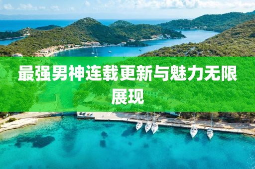 最强男神连载更新与魅力无限展现