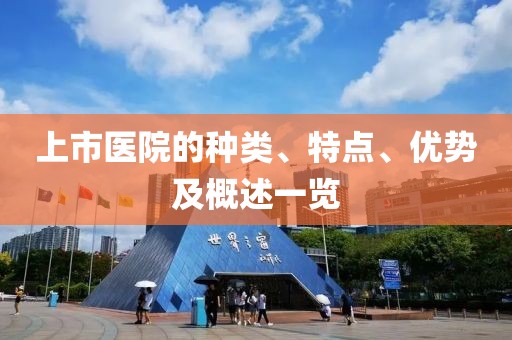 上市医院的种类、特点、优势及概述一览