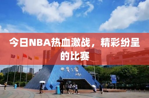 今日NBA热血激战，精彩纷呈的比赛