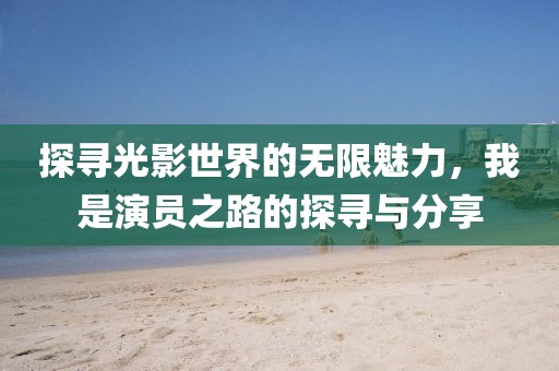 探寻光影世界的无限魅力，我是演员之路的探寻与分享
