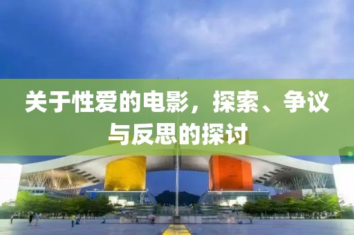 关于性爱的电影，探索、争议与反思的探讨
