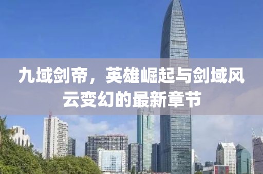 九域剑帝，英雄崛起与剑域风云变幻的最新章节