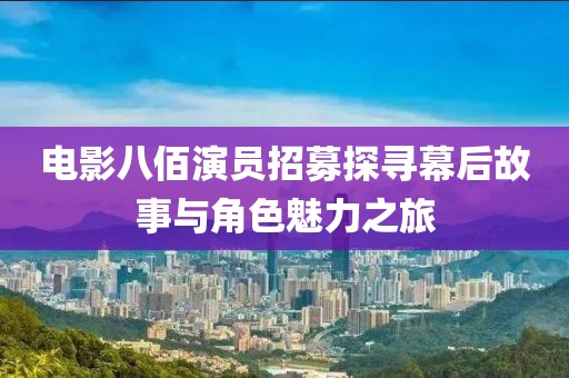 电影八佰演员招募探寻幕后故事与角色魅力之旅