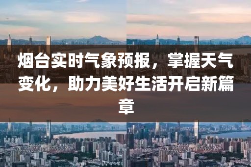 烟台实时气象预报，掌握天气变化，助力美好生活开启新篇章
