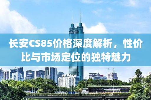 长安CS85价格深度解析，性价比与市场定位的独特魅力