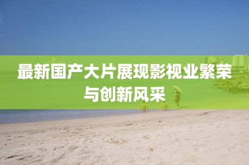 最新国产大片展现影视业繁荣与创新风采