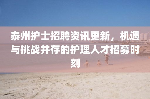泰州护士招聘资讯更新，机遇与挑战并存的护理人才招募时刻