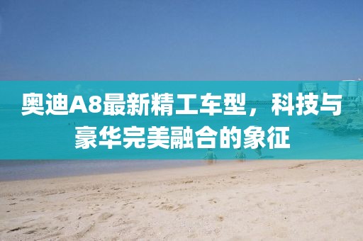 奥迪A8最新精工车型，科技与豪华完美融合的象征