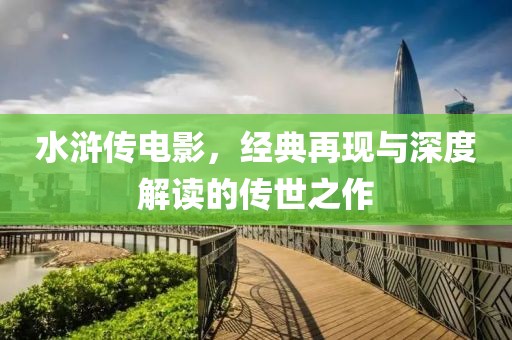 水浒传电影，经典再现与深度解读的传世之作