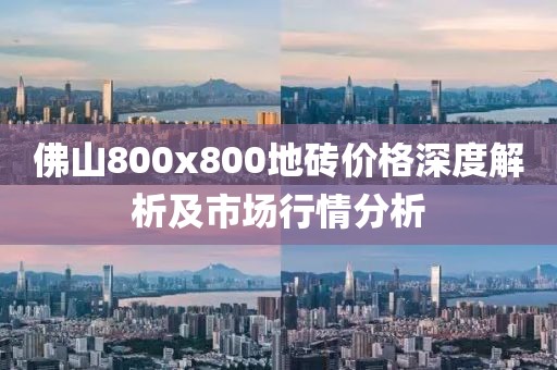 佛山800x800地砖价格深度解析及市场行情分析