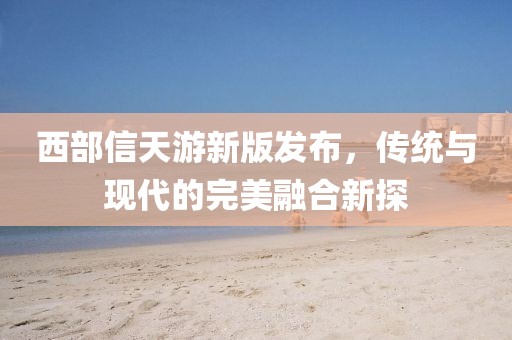 西部信天游新版发布，传统与现代的完美融合新探