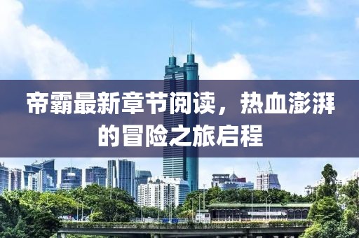 帝霸最新章节阅读，热血澎湃的冒险之旅启程