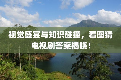 视觉盛宴与知识碰撞，看图猜电视剧答案揭晓！