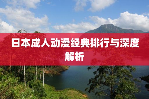 日本成人动漫经典排行与深度解析