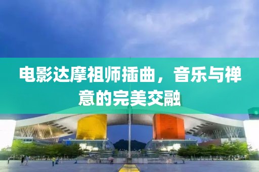 电影达摩祖师插曲，音乐与禅意的完美交融