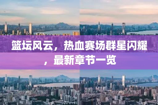 篮坛风云，热血赛场群星闪耀，最新章节一览