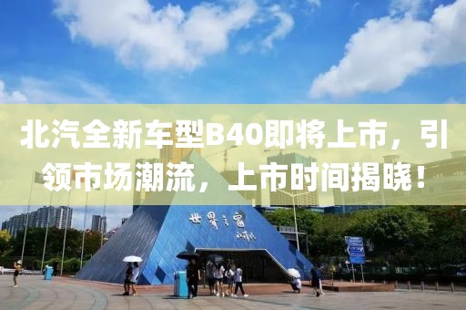 北汽全新车型B40即将上市，引领市场潮流，上市时间揭晓！