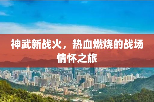 神武新战火，热血燃烧的战场情怀之旅