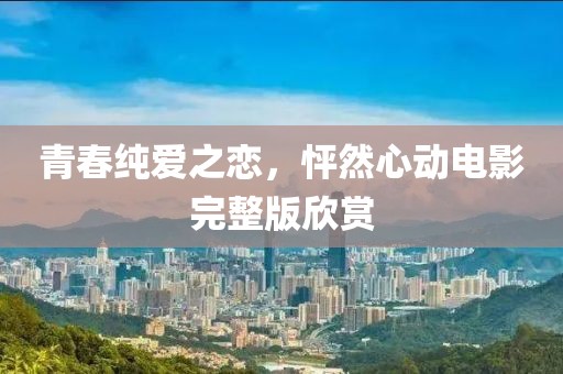 青春纯爱之恋，怦然心动电影完整版欣赏