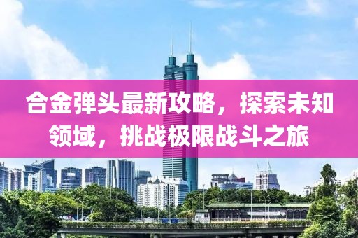 合金弹头最新攻略，探索未知领域，挑战极限战斗之旅