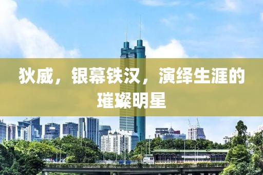 狄威，银幕铁汉，演绎生涯的璀璨明星