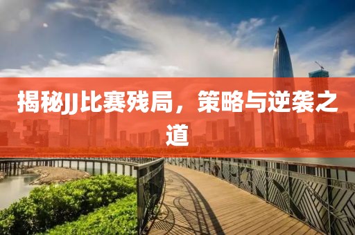 揭秘JJ比赛残局，策略与逆袭之道