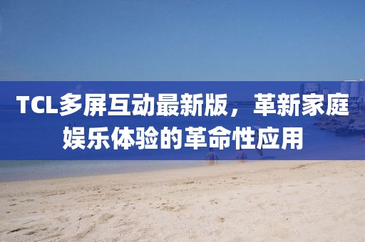 TCL多屏互动最新版，革新家庭娱乐体验的革命性应用