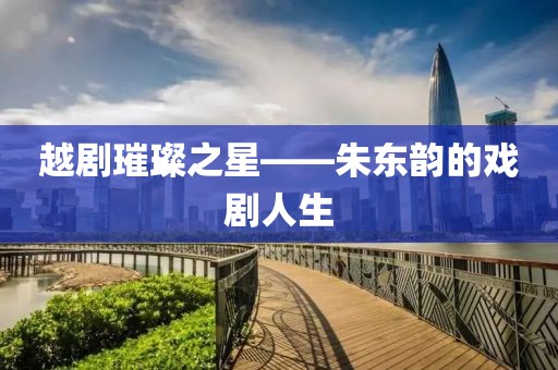 越剧璀璨之星——朱东韵的戏剧人生