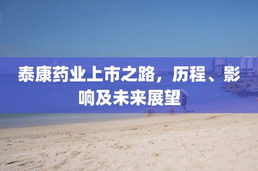 泰康药业上市之路，历程、影响及未来展望