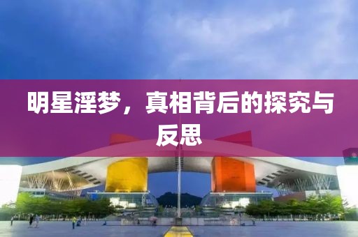 明星淫梦，真相背后的探究与反思