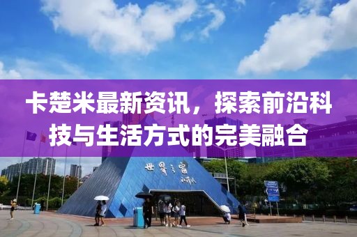 卡楚米最新资讯，探索前沿科技与生活方式的完美融合