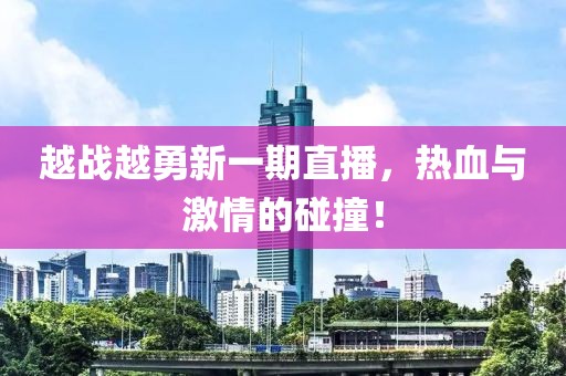 越战越勇新一期直播，热血与激情的碰撞！