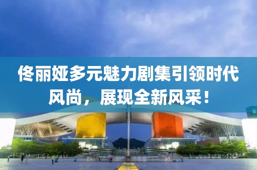 佟丽娅多元魅力剧集引领时代风尚，展现全新风采！