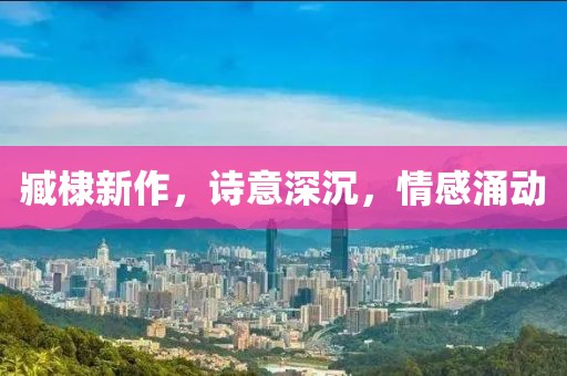 臧棣新作，诗意深沉，情感涌动