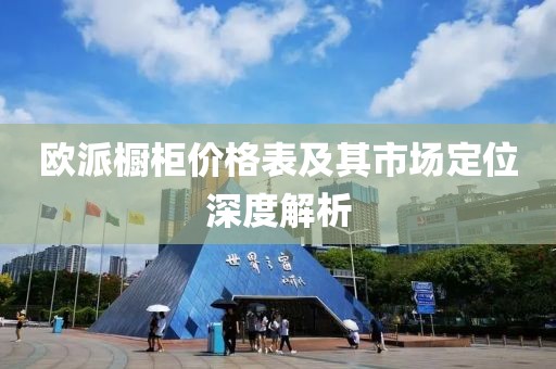 欧派橱柜价格表及其市场定位深度解析