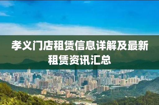 孝义门店租赁信息详解及最新租赁资讯汇总