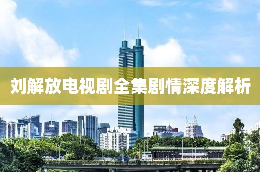 刘解放电视剧全集剧情深度解析