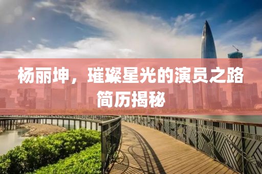 杨丽坤，璀璨星光的演员之路简历揭秘