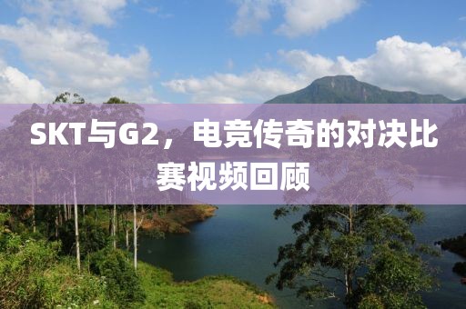 SKT与G2，电竞传奇的对决比赛视频回顾