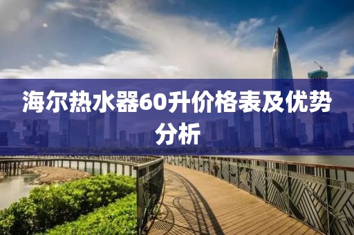 海尔热水器60升价格表及优势分析