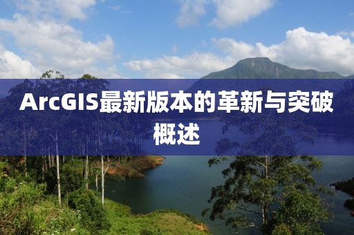 ArcGIS最新版本的革新与突破概述