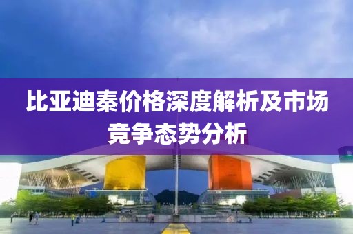 比亚迪秦价格深度解析及市场竞争态势分析