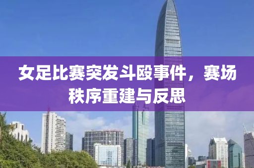 女足比赛突发斗殴事件，赛场秩序重建与反思