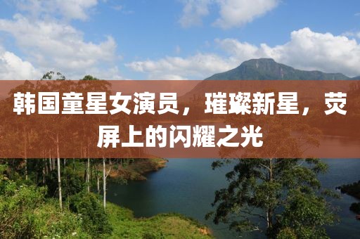 韩国童星女演员，璀璨新星，荧屏上的闪耀之光
